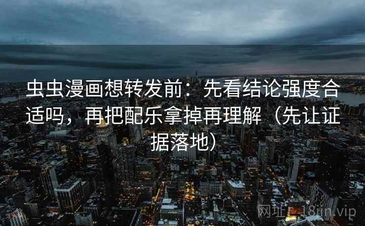 虫虫漫画想转发前:先看结论强度合适吗,再把配乐拿掉再理解(先让证据落地) 虫虫漫画想转发前:先看结论强度合适吗,再把配乐拿掉再理解(先让证据落地)