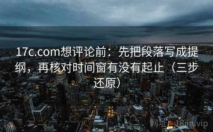 17c.com想评论前:先把段落写成提纲,再核对时间窗有没有起止(三步还原) 17c.com想评论前:先把段落写成提纲,再核对时间窗有没有起止(三步还原)