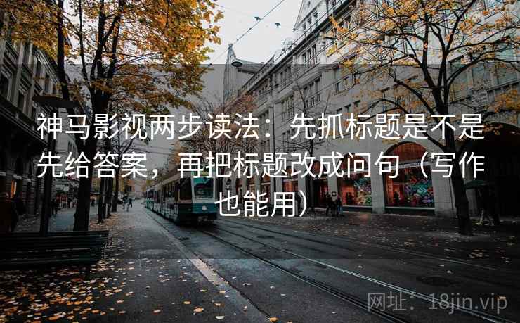 神马影视两步读法：先抓标题是不是先给答案，再把标题改成问句（写作也能用）