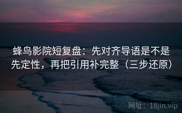 蜂鸟影院短复盘:先对齐导语是不是先定性,再把引用补完整(三步还原) 蜂鸟影院短复盘:先对齐导语是不是先定性,再把引用补完整(三步还原)