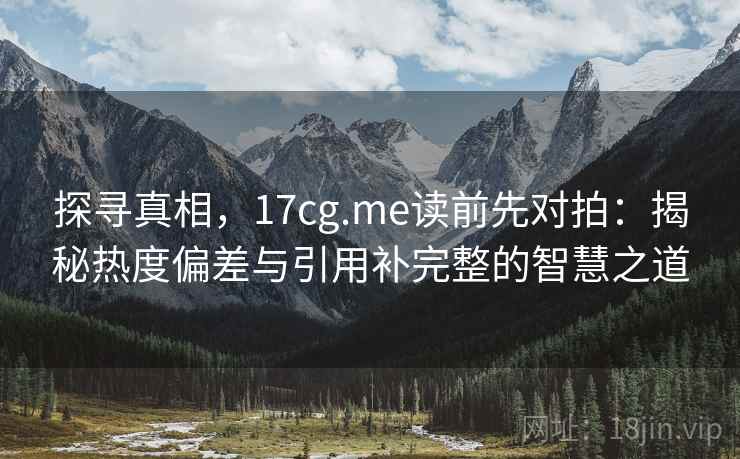 探寻真相，17cg.me读前先对拍：揭秘热度偏差与引用补完整的智慧之道