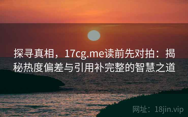 探寻真相,17cg.me读前先对拍:揭秘热度偏差与引用补完整的智慧之道 探寻真相,17cg.me读前先对拍:揭秘热度偏差与引用补完整的智慧之道