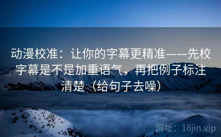 动漫校准：让你的字幕更精准——先校字幕是不是加重语气，再把例子标注清楚（给句子去噪）
