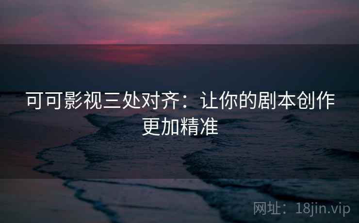 可可影视三处对齐：让你的剧本创作更加精准