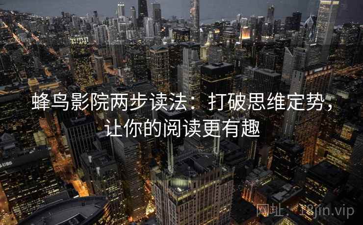 蜂鸟影院两步读法:打破思维定势,让你的阅读更有趣 蜂鸟影院两步读法:打破思维定势,让你的阅读更有趣