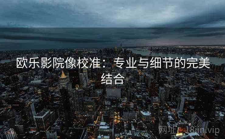 欧乐影院像校准：专业与细节的完美结合