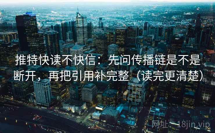 推特快读不快信:先问传播链是不是断开,再把引用补完整(读完更清楚) 推特快读不快信:先问传播链是不是断开,再把引用补完整(读完更清楚)
