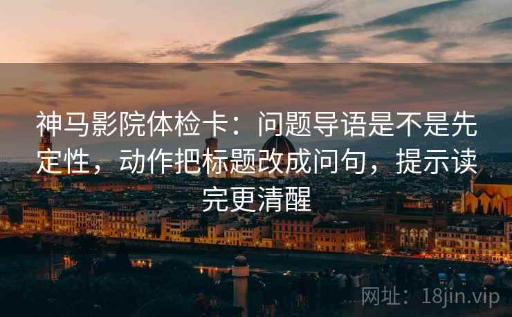 神马影院体检卡：问题导语是不是先定性，动作把标题改成问句，提示读完更清醒