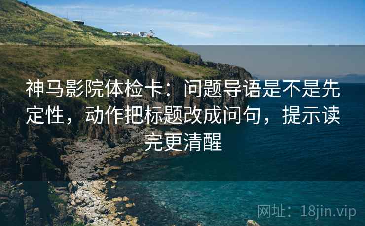 神马影院体检卡:问题导语是不是先定性,动作把标题改成问句,提示读完更清醒 神马影院体检卡:问题导语是不是先定性,动作把标题改成问句,提示读完更清醒
