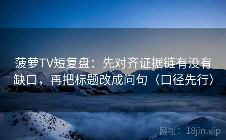 菠萝TV短复盘：先对齐证据链有没有缺口，再把标题改成问句（口径先行）