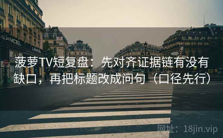 菠萝TV短复盘:先对齐证据链有没有缺口,再把标题改成问句(口径先行) 菠萝TV短复盘:先对齐证据链有没有缺口,再把标题改成问句(口径先行)