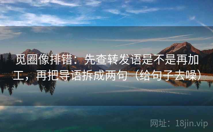 觅圈像排错：先查转发语是不是再加工，再把导语拆成两句（给句子去噪）