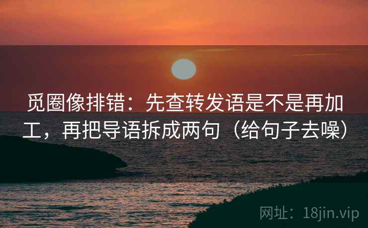 觅圈像排错:先查转发语是不是再加工,再把导语拆成两句(给句子去噪) 觅圈像排错:先查转发语是不是再加工,再把导语拆成两句(给句子去噪)