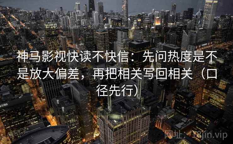 神马影视快读不快信：先问热度是不是放大偏差，再把相关写回相关（口径先行）