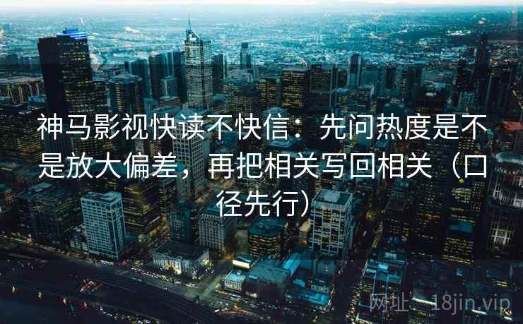 神马影视快读不快信:先问热度是不是放大偏差,再把相关写回相关(口径先行) 神马影视快读不快信:先问热度是不是放大偏差,再把相关写回相关(口径先行)