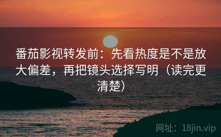 番茄影视转发前:先看热度是不是放大偏差,再把镜头选择写明(读完更清楚) 番茄影视转发前:先看热度是不是放大偏差,再把镜头选择写明(读完更清楚)
