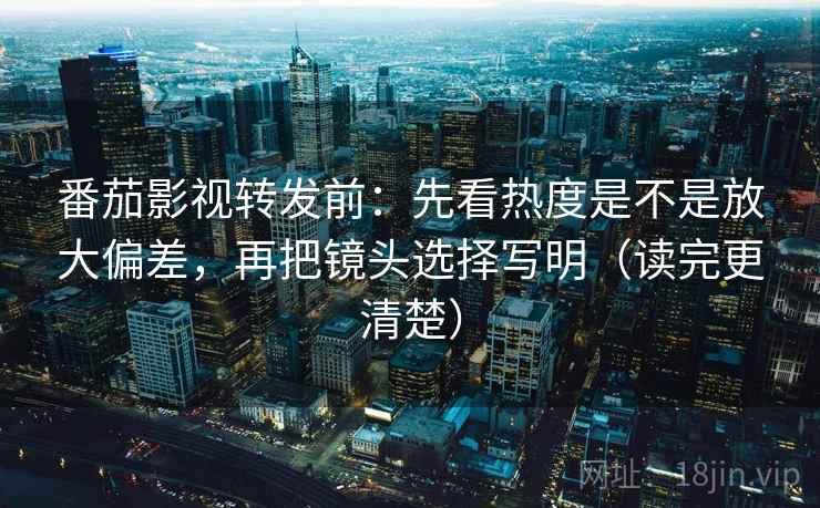 番茄影视转发前：先看热度是不是放大偏差，再把镜头选择写明（读完更清楚）