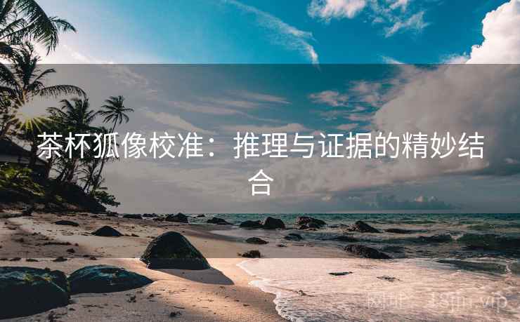 茶杯狐像校准：推理与证据的精妙结合