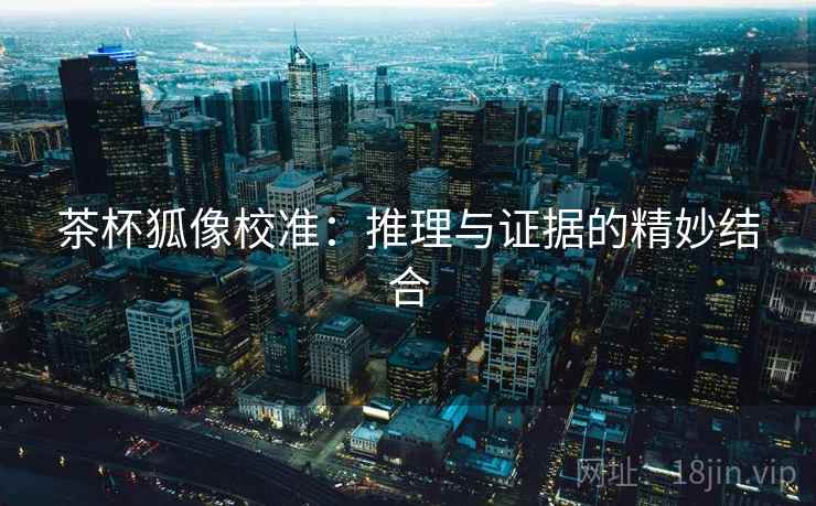 茶杯狐像校准:推理与证据的精妙结合 茶杯狐像校准:推理与证据的精妙结合