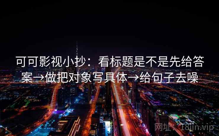 可可影视小抄:看标题是不是先给答案→做把对象写具体→给句子去噪 可可影视小抄:看标题是不是先给答案→做把对象写具体→给句子去噪