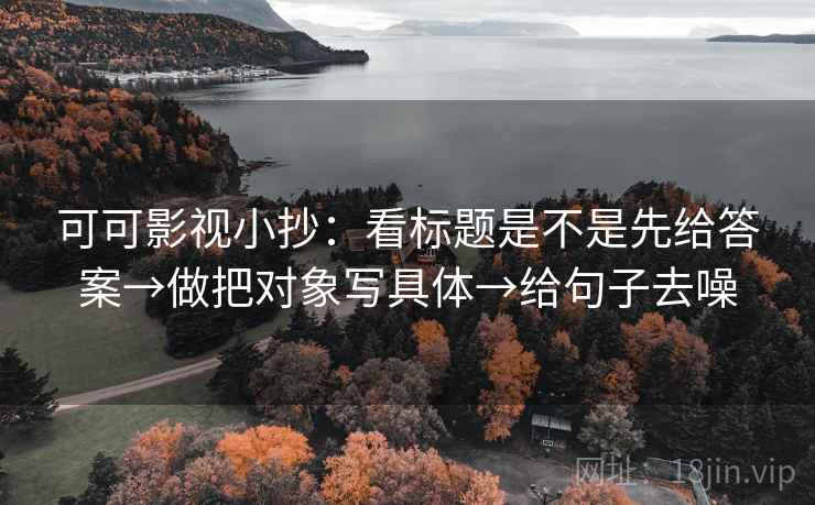 可可影视小抄：看标题是不是先给答案→做把对象写具体→给句子去噪