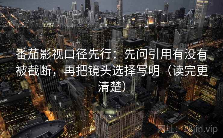 番茄影视口径先行:先问引用有没有被截断,再把镜头选择写明(读完更清楚) 番茄影视口径先行:先问引用有没有被截断,再把镜头选择写明(读完更清楚)