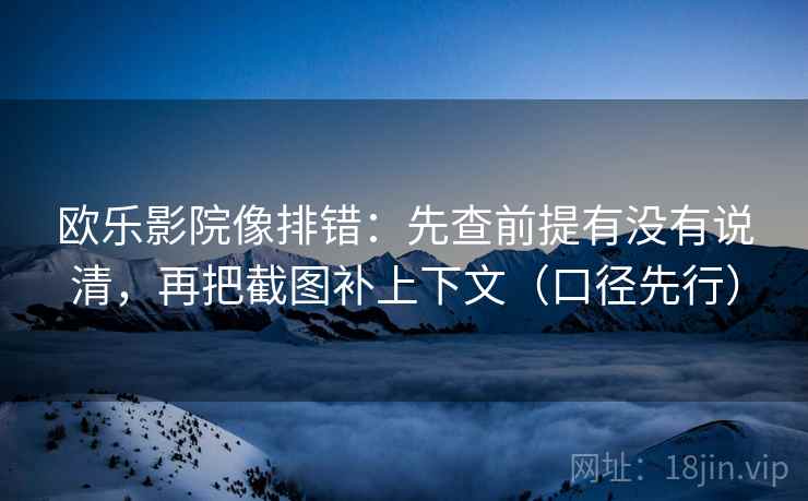 欧乐影院像排错:先查前提有没有说清,再把截图补上下文(口径先行) 欧乐影院像排错:先查前提有没有说清,再把截图补上下文(口径先行)