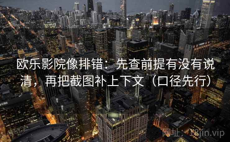 欧乐影院像排错：先查前提有没有说清，再把截图补上下文（口径先行）