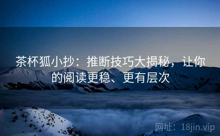 茶杯狐小抄：推断技巧大揭秘，让你的阅读更稳、更有层次