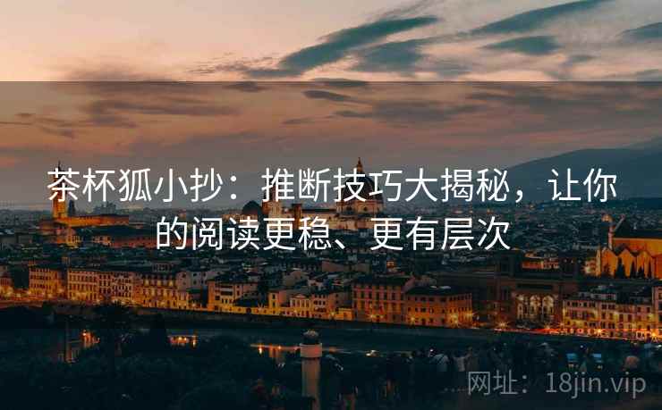 茶杯狐小抄:推断技巧大揭秘,让你的阅读更稳、更有层次 茶杯狐小抄:推断技巧大揭秘,让你的阅读更稳、更有层次