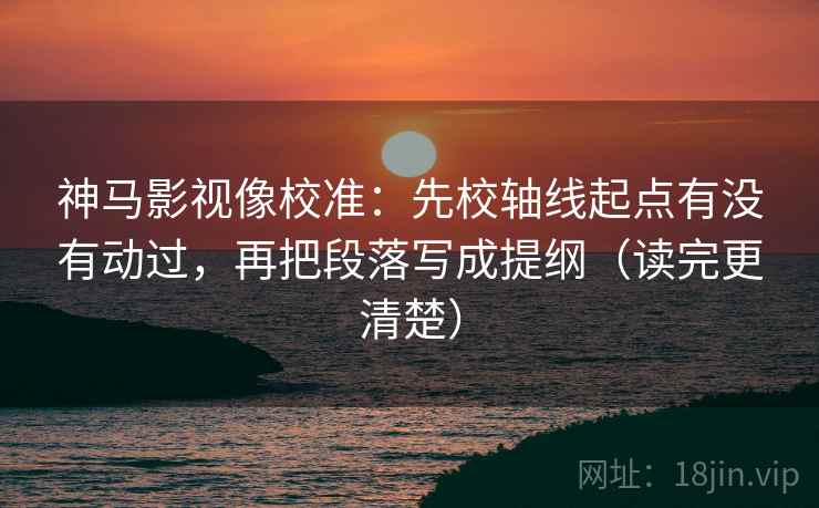 神马影视像校准:先校轴线起点有没有动过,再把段落写成提纲(读完更清楚) 神马影视像校准:先校轴线起点有没有动过,再把段落写成提纲(读完更清楚)
