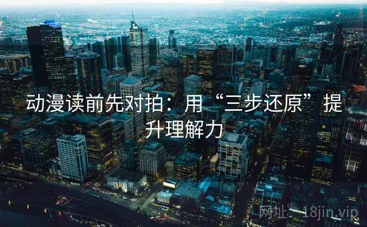 动漫读前先对拍:用“三步还原”提升理解力 动漫读前先对拍:用“三步还原”提升理解力