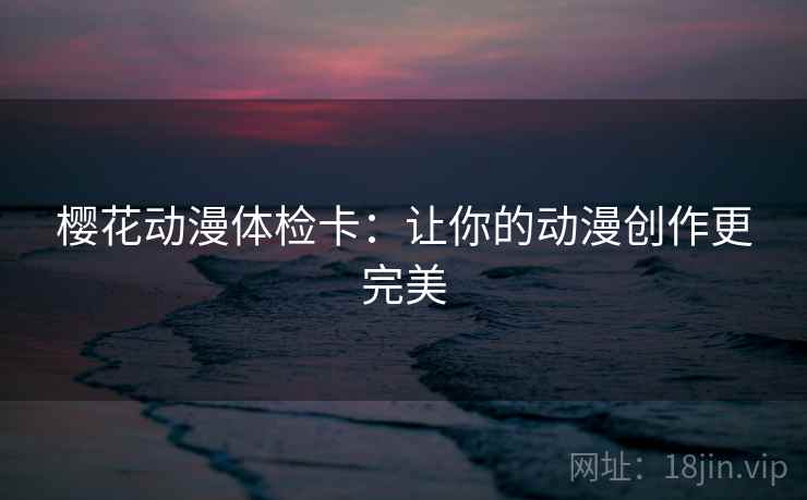 樱花动漫体检卡:让你的动漫创作更完美 樱花动漫体检卡:让你的动漫创作更完美