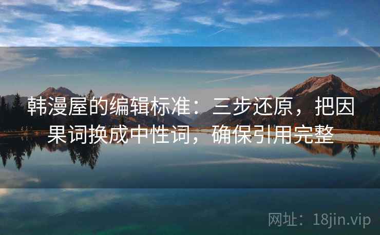 韩漫屋的编辑标准：三步还原，把因果词换成中性词，确保引用完整