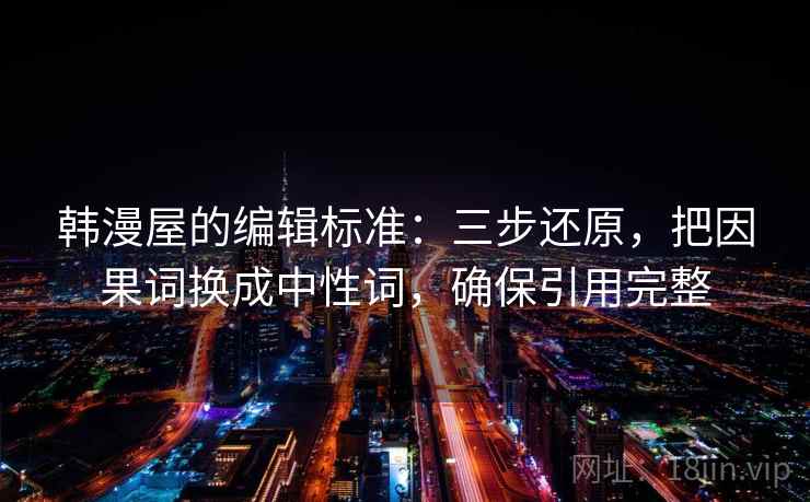 韩漫屋的编辑标准:三步还原,把因果词换成中性词,确保引用完整 韩漫屋的编辑标准:三步还原,把因果词换成中性词,确保引用完整
