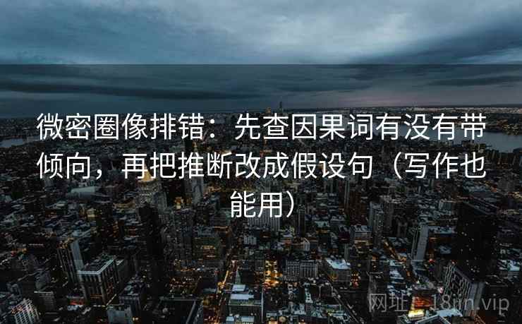 微密圈像排错:先查因果词有没有带倾向,再把推断改成假设句(写作也能用) 微密圈像排错:先查因果词有没有带倾向,再把推断改成假设句(写作也能用)
