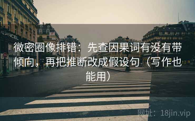 微密圈像排错：先查因果词有没有带倾向，再把推断改成假设句（写作也能用）