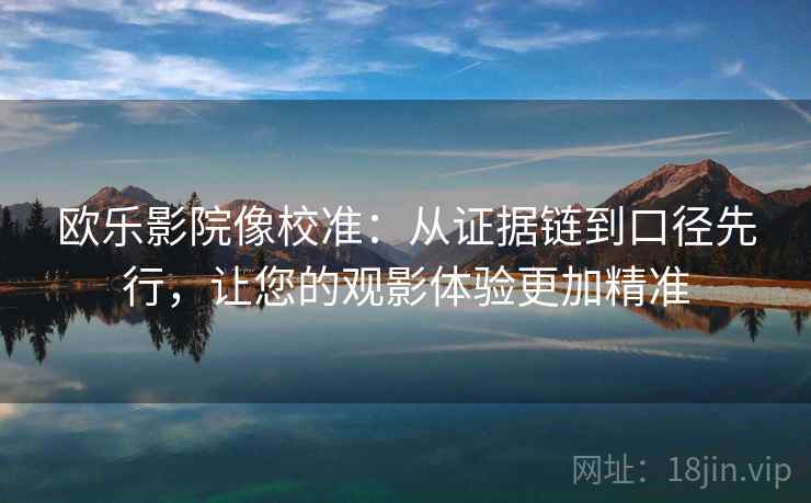 欧乐影院像校准：从证据链到口径先行，让您的观影体验更加精准