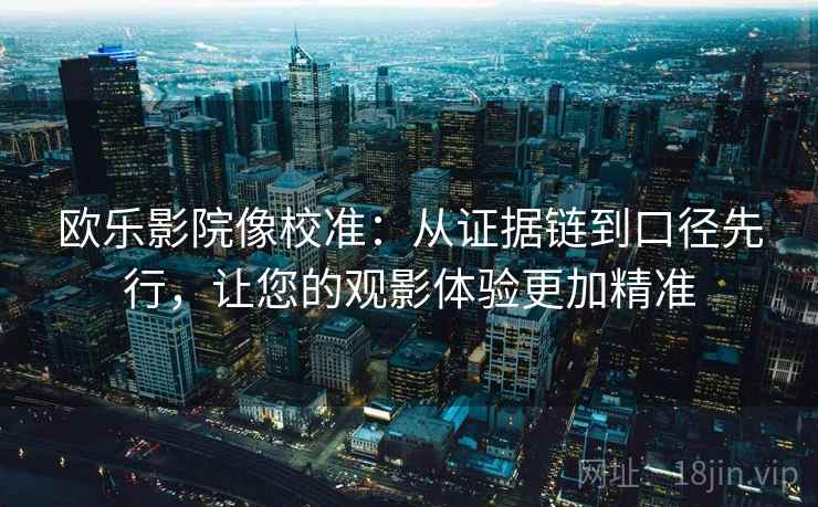 欧乐影院像校准:从证据链到口径先行,让您的观影体验更加精准 欧乐影院像校准:从证据链到口径先行,让您的观影体验更加精准