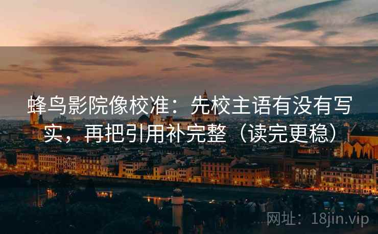 蜂鸟影院像校准:先校主语有没有写实,再把引用补完整(读完更稳) 蜂鸟影院像校准:先校主语有没有写实,再把引用补完整(读完更稳)