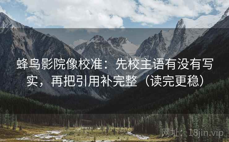 蜂鸟影院像校准：先校主语有没有写实，再把引用补完整（读完更稳）