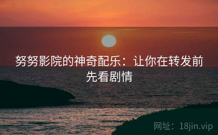 努努影院的神奇配乐:让你在转发前先看剧情 努努影院的神奇配乐:让你在转发前先看剧情