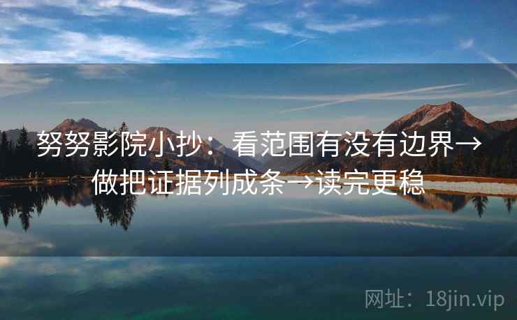 努努影院小抄:看范围有没有边界→做把证据列成条→读完更稳 努努影院小抄:看范围有没有边界→做把证据列成条→读完更稳