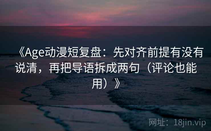 《Age动漫短复盘:先对齐前提有没有说清,再把导语拆成两句(评论也能用)》 《Age动漫短复盘:先对齐前提有没有说清,再把导语拆成两句(评论也能用)》
