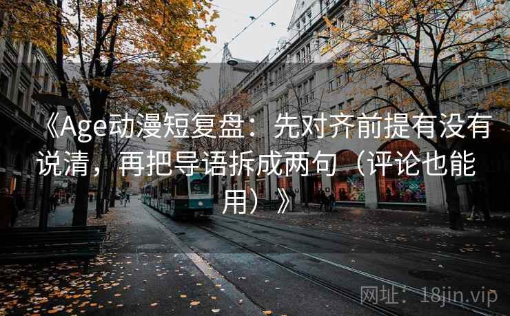 《Age动漫短复盘：先对齐前提有没有说清，再把导语拆成两句（评论也能用）》