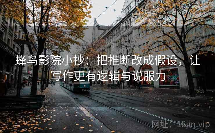 蜂鸟影院小抄:把推断改成假设,让写作更有逻辑与说服力 蜂鸟影院小抄:把推断改成假设,让写作更有逻辑与说服力