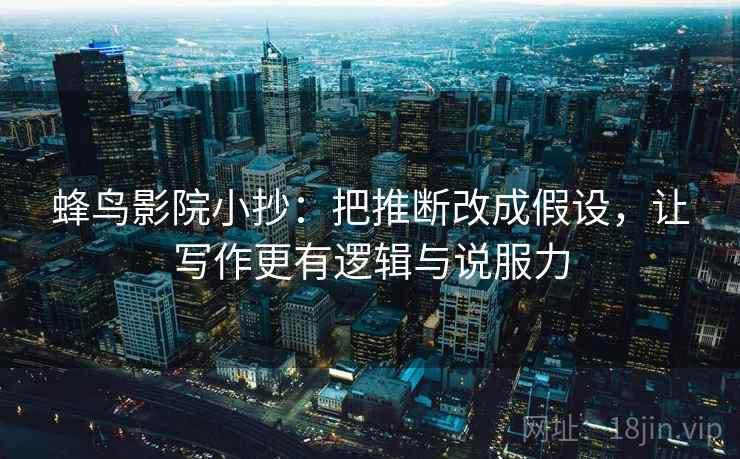 蜂鸟影院小抄：把推断改成假设，让写作更有逻辑与说服力
