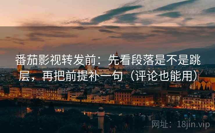 番茄影视转发前:先看段落是不是跳层,再把前提补一句(评论也能用) 番茄影视转发前:先看段落是不是跳层,再把前提补一句(评论也能用)