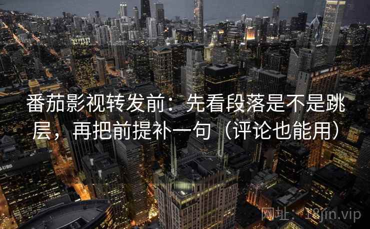 番茄影视转发前：先看段落是不是跳层，再把前提补一句（评论也能用）