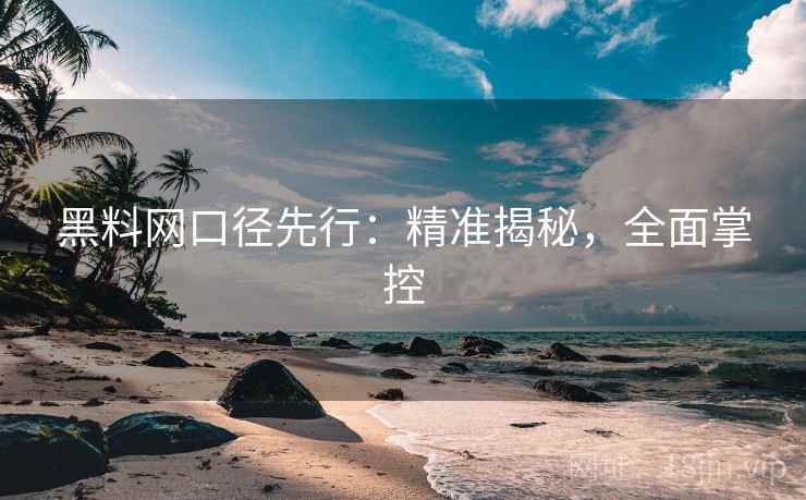 黑料网口径先行:精准揭秘,全面掌控 黑料网口径先行:精准揭秘,全面掌控